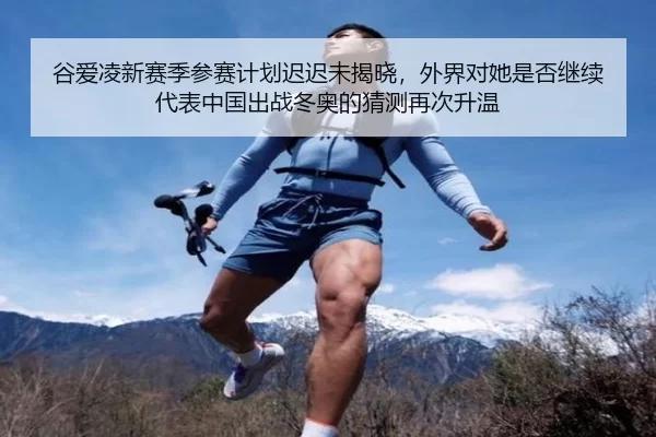 谷爱凌新赛季参赛计划迟迟未揭晓，外界对她是否继续代表中国出战冬奥的猜测再次升温
