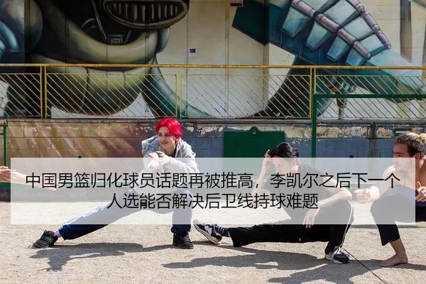 中国男篮归化球员话题再被推高，李凯尔之后下一个人选能否解决后卫线持球难题