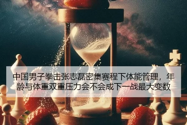 中国男子拳击张志磊密集赛程下体能管理，年龄与体重双重压力会不会成下一战最大变数