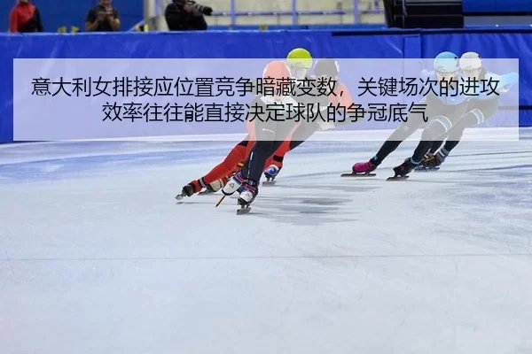 意大利女排接应位置竞争暗藏变数，关键场次的进攻效率往往能直接决定球队的争冠底气